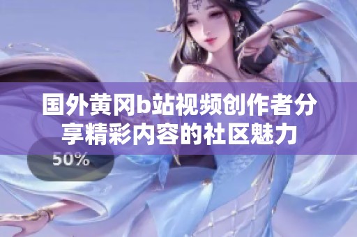 国外黄冈b站视频创作者分享精彩内容的社区魅力