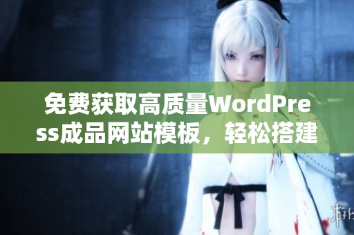 免费获取高质量WordPress成品网站模板，轻松搭建自己的网站