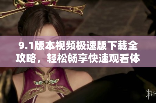9.1版本视频极速版下载全攻略，轻松畅享快速观看体验