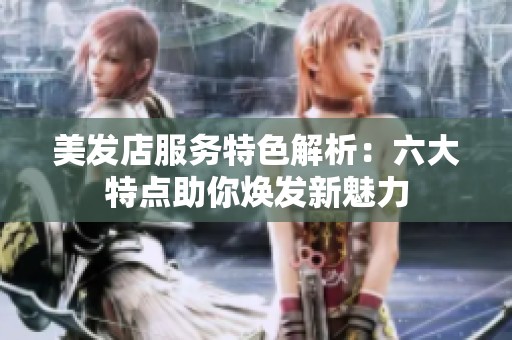 美发店服务特色解析：六大特点助你焕发新魅力