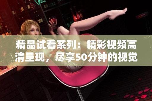 精品试看系列：精彩视频高清呈现，尽享50分钟的视觉盛宴