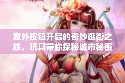 意外按钮开启的奇妙逛街之旅，玩具带你探秘城市秘密