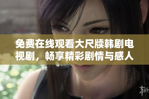 免费在线观看大尺牍韩剧电视剧，畅享精彩剧情与感人故事