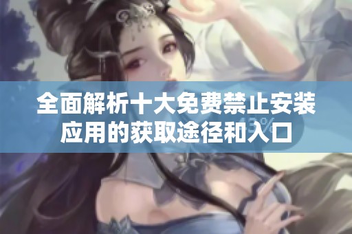 全面解析十大免费禁止安装应用的获取途径和入口