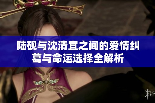 陆砚与沈清宜之间的爱情纠葛与命运选择全解析