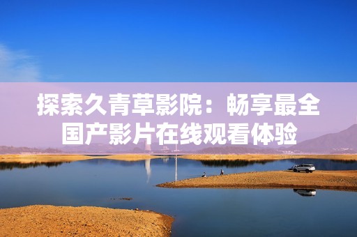 探索久青草影院：畅享最全国产影片在线观看体验