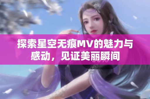 探索星空无痕MV的魅力与感动，见证美丽瞬间