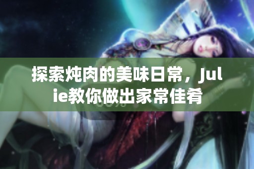 探索炖肉的美味日常，Julie教你做出家常佳肴