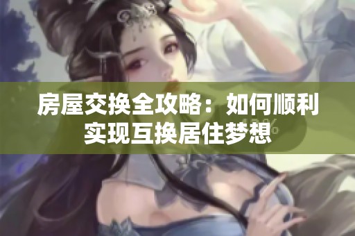 房屋交换全攻略：如何顺利实现互换居住梦想