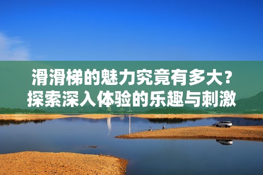 滑滑梯的魅力究竟有多大？探索深入体验的乐趣与刺激