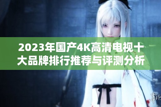 2023年国产4K高清电视十大品牌排行推荐与评测分析