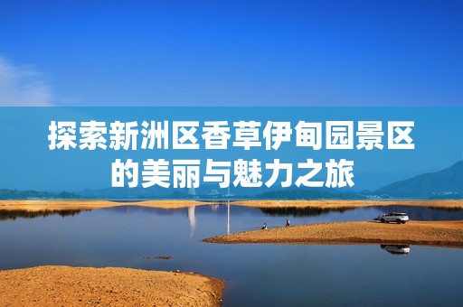 探索新洲区香草伊甸园景区的美丽与魅力之旅