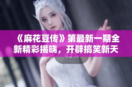 《麻花豆传》第最新一期全新精彩揭晓，开辟搞笑新天地！
