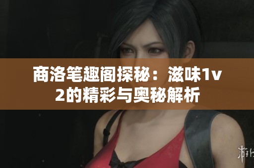商洛笔趣阁探秘：滋味1v2的精彩与奥秘解析