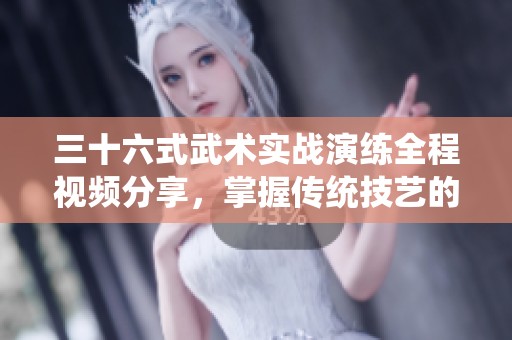三十六式武术实战演练全程视频分享，掌握传统技艺的精髓