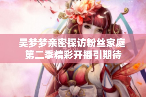 吴梦梦亲密探访粉丝家庭 第二季精彩开播引期待