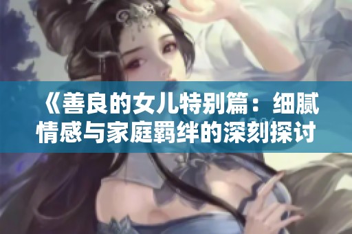 《善良的女儿特别篇：细腻情感与家庭羁绊的深刻探讨》