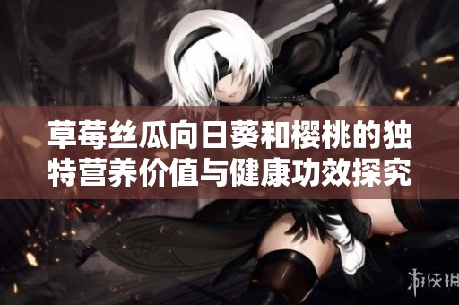草莓丝瓜向日葵和樱桃的独特营养价值与健康功效探究