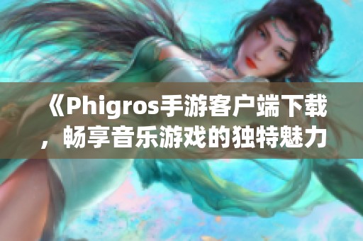 《Phigros手游客户端下载，畅享音乐游戏的独特魅力》