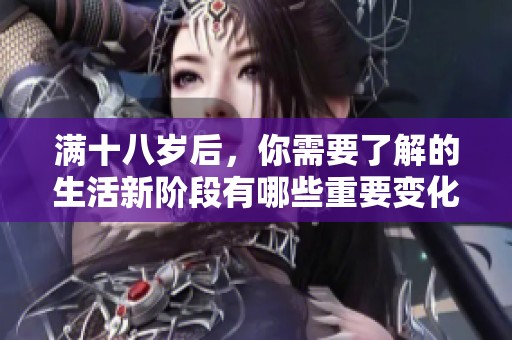 满十八岁后，你需要了解的生活新阶段有哪些重要变化？