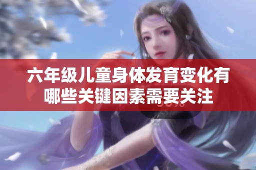 六年级儿童身体发育变化有哪些关键因素需要关注