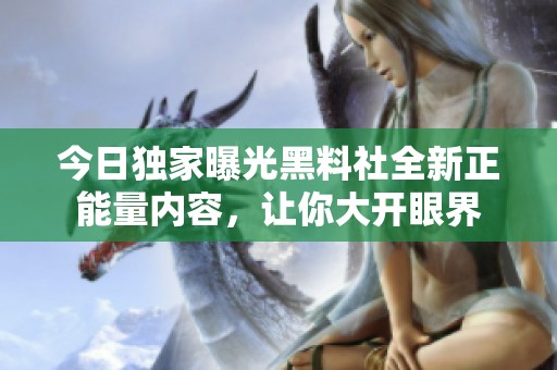今日独家曝光黑料社全新正能量内容，让你大开眼界