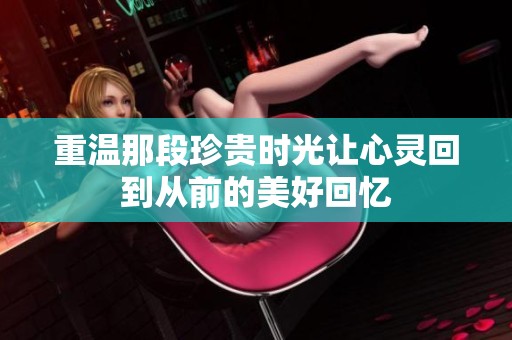 重温那段珍贵时光让心灵回到从前的美好回忆