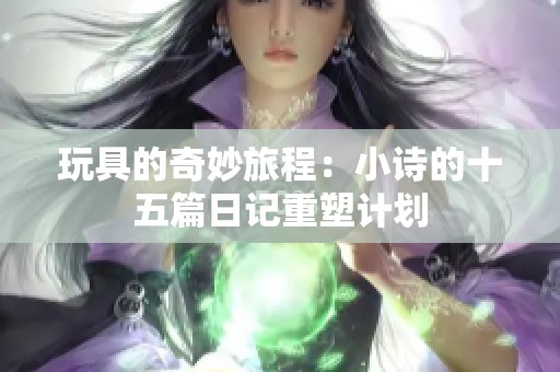 玩具的奇妙旅程：小诗的十五篇日记重塑计划