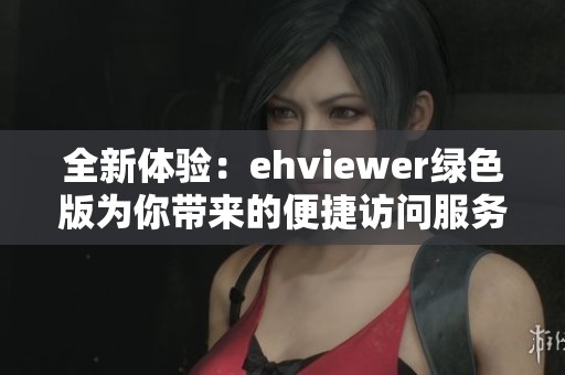 全新体验：ehviewer绿色版为你带来的便捷访问服务