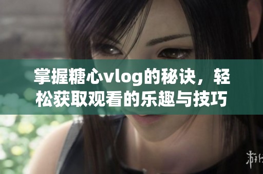 掌握糖心vlog的秘诀，轻松获取观看的乐趣与技巧