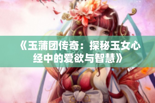 《玉蒲团传奇：探秘玉女心经中的爱欲与智慧》