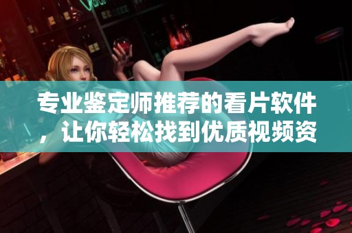 专业鉴定师推荐的看片软件，让你轻松找到优质视频资源