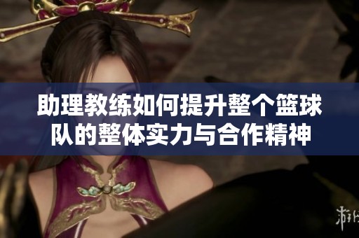 助理教练如何提升整个篮球队的整体实力与合作精神