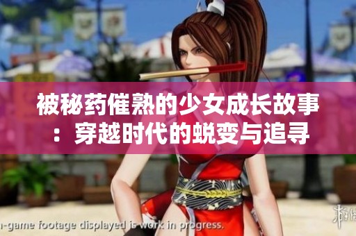 被秘药催熟的少女成长故事：穿越时代的蜕变与追寻