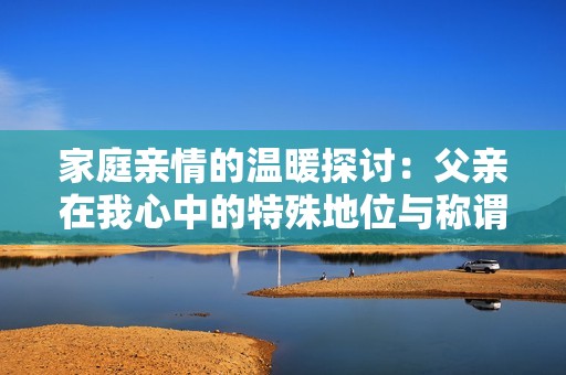 家庭亲情的温暖探讨：父亲在我心中的特殊地位与称谓