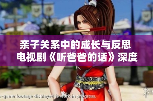 亲子关系中的成长与反思 电视剧《听爸爸的话》深度解析