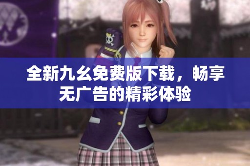 全新九幺免费版下载，畅享无广告的精彩体验