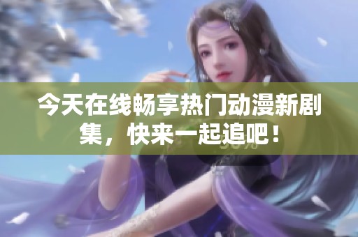 今天在线畅享热门动漫新剧集，快来一起追吧！