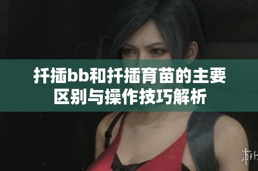 扦插bb和扦插育苗的主要区别与操作技巧解析