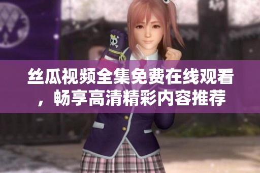 丝瓜视频全集免费在线观看，畅享高清精彩内容推荐