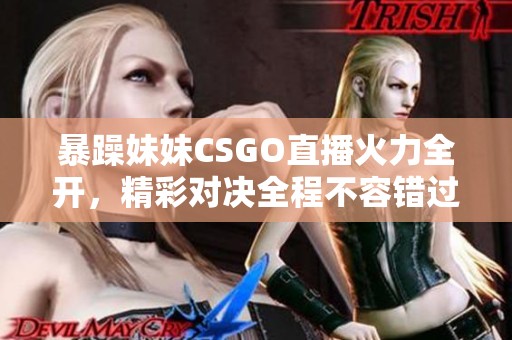 暴躁妹妹CSGO直播火力全开，精彩对决全程不容错过！