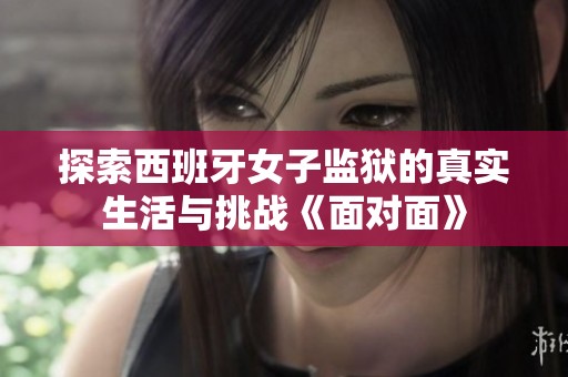 探索西班牙女子监狱的真实生活与挑战《面对面》