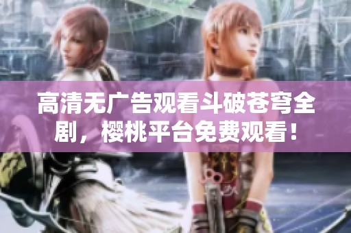 高清无广告观看斗破苍穹全剧，樱桃平台免费观看！
