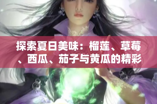 探索夏日美味：榴莲、草莓、西瓜、茄子与黄瓜的精彩搭配