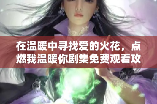 在温暖中寻找爱的火花，点燃我温暖你剧集免费观看攻略
