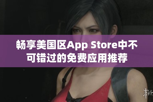 畅享美国区App Store中不可错过的免费应用推荐
