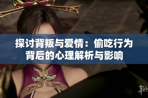 探讨背叛与爱情：偷吃行为背后的心理解析与影响