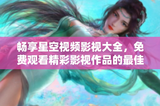 畅享星空视频影视大全，免费观看精彩影视作品的最佳选择