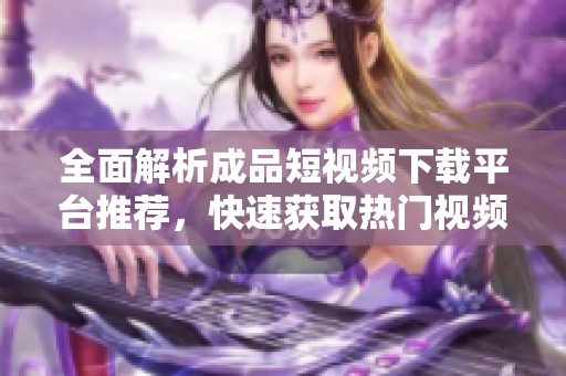 全面解析成品短视频下载平台推荐，快速获取热门视频资源