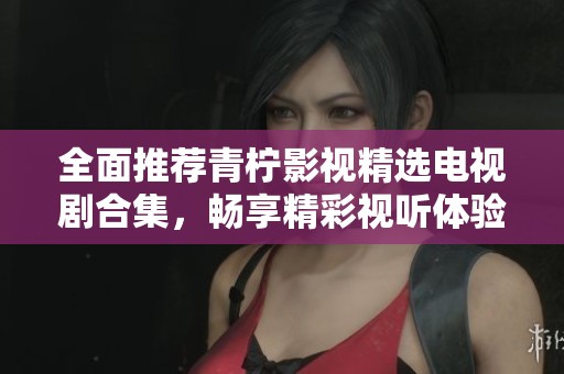 全面推荐青柠影视精选电视剧合集，畅享精彩视听体验